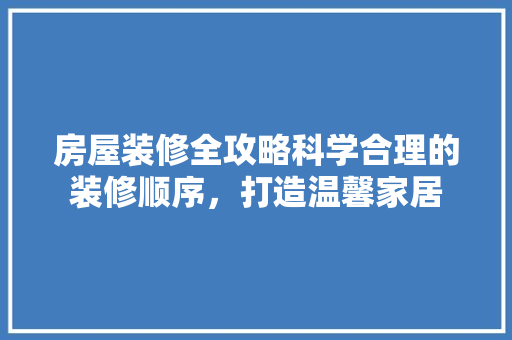 房屋装修全攻略科学合理的装修顺序，打造温馨家居