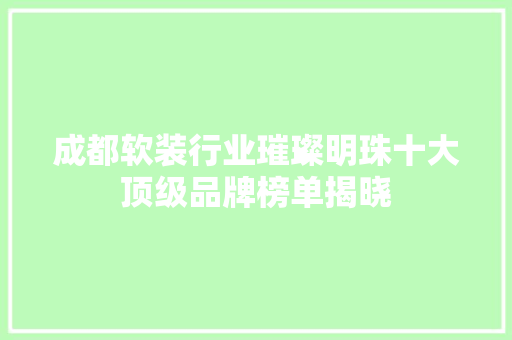 成都软装行业璀璨明珠十大顶级品牌榜单揭晓