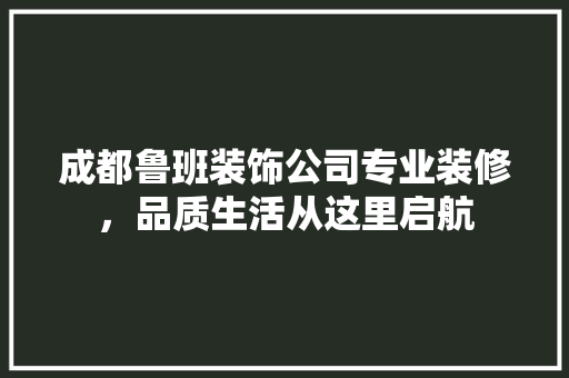 成都鲁班装饰公司专业装修，品质生活从这里启航