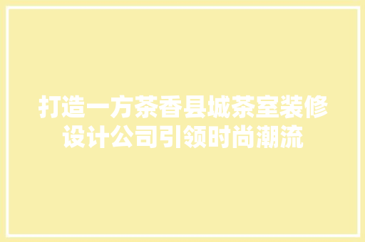 打造一方茶香县城茶室装修设计公司引领时尚潮流