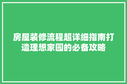 房屋装修流程超详细指南打造理想家园的必备攻略