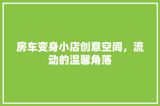 房车变身小店创意空间，流动的温馨角落