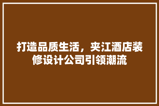 打造品质生活，夹江酒店装修设计公司引领潮流