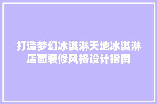 打造梦幻冰淇淋天地冰淇淋店面装修风格设计指南