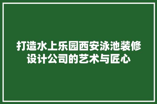 打造水上乐园西安泳池装修设计公司的艺术与匠心