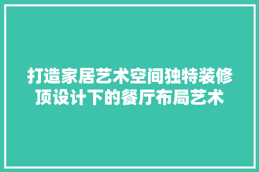 打造家居艺术空间独特装修顶设计下的餐厅布局艺术