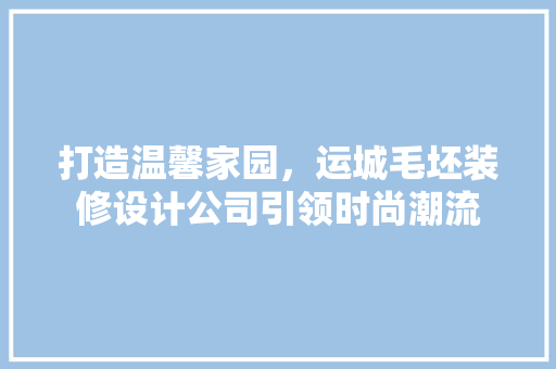 打造温馨家园，运城毛坯装修设计公司引领时尚潮流