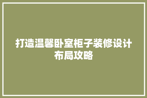 打造温馨卧室柜子装修设计布局攻略 木雕艺术
