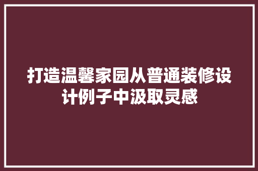 打造温馨家园从普通装修设计例子中汲取灵感