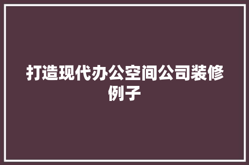 打造现代办公空间公司装修例子 家居装修