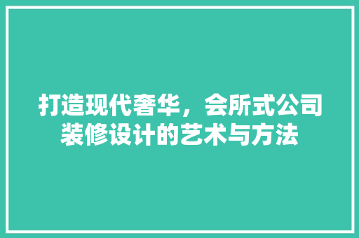 打造现代奢华，会所式公司装修设计的艺术与方法