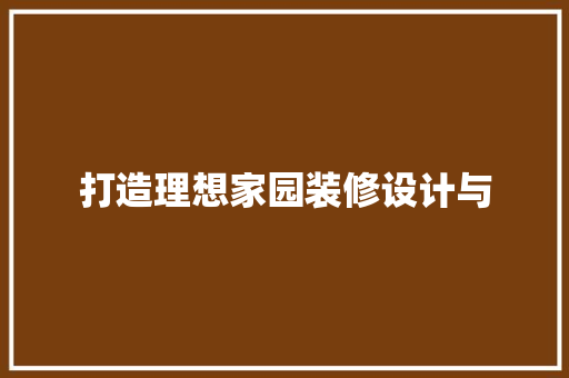 打造理想家园装修设计与 软装设计