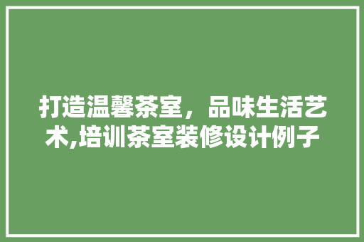 打造温馨茶室，品味生活艺术,培训茶室装修设计例子