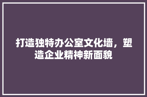 打造独特办公室文化墙，塑造企业精神新面貌