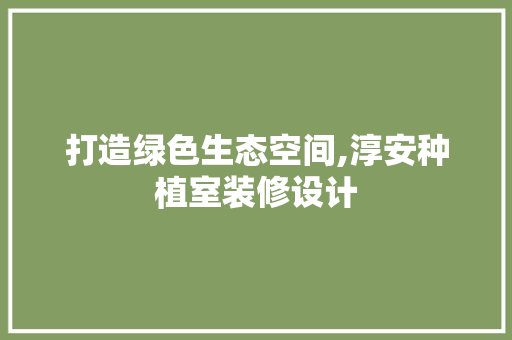 打造绿色生态空间,淳安种植室装修设计