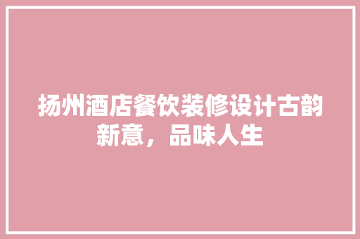 扬州酒店餐饮装修设计古韵新意，品味人生