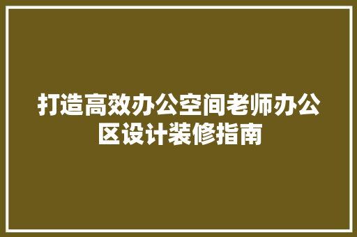 打造高效办公空间老师办公区设计装修指南