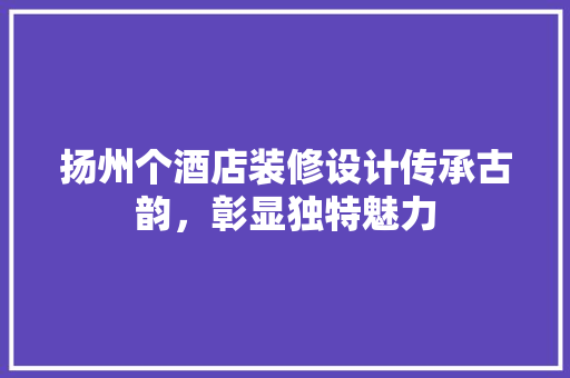 扬州个酒店装修设计传承古韵，彰显独特魅力