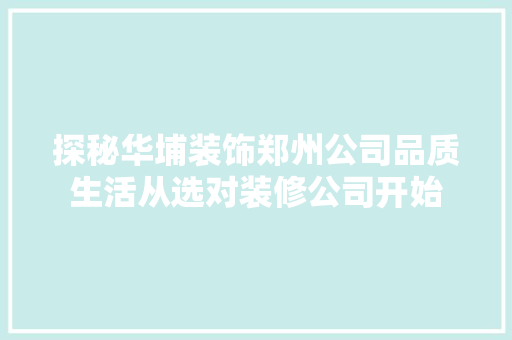 探秘华埔装饰郑州公司品质生活从选对装修公司开始