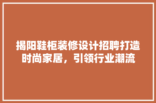 揭阳鞋柜装修设计招聘打造时尚家居，引领行业潮流 家居装修