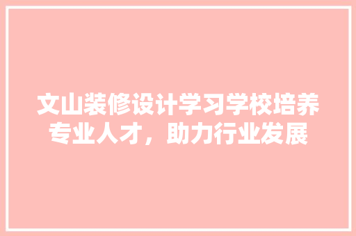 文山装修设计学习学校培养专业人才，助力行业发展