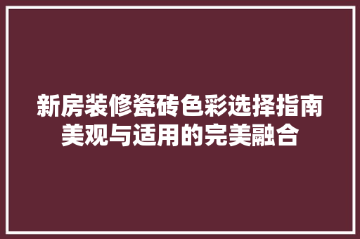 新房装修瓷砖色彩选择指南美观与适用的完美融合 室内设计