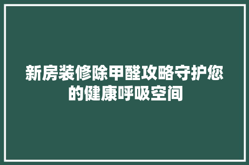 新房装修除甲醛攻略守护您的健康呼吸空间