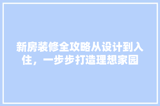 新房装修全攻略从设计到入住，一步步打造理想家园