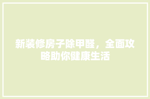 新装修房子除甲醛，全面攻略助你健康生活