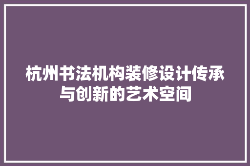 杭州书法机构装修设计传承与创新的艺术空间