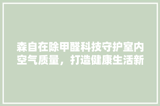 森自在除甲醛科技守护室内空气质量，打造健康生活新风尚