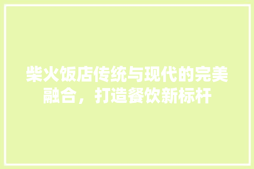柴火饭店传统与现代的完美融合，打造餐饮新标杆 室内设计