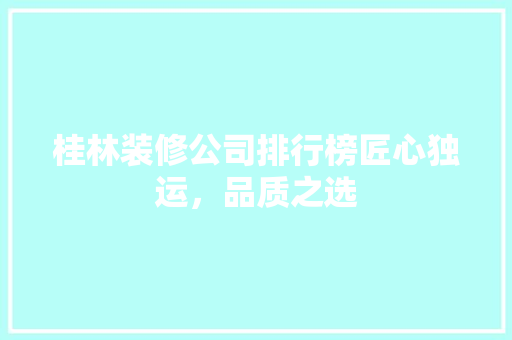 桂林装修公司排行榜匠心独运，品质之选
