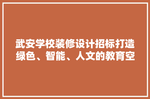 武安学校装修设计招标打造绿色、智能、人文的教育空间