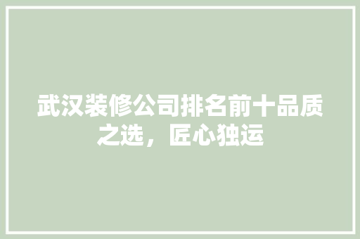 武汉装修公司排名前十品质之选，匠心独运