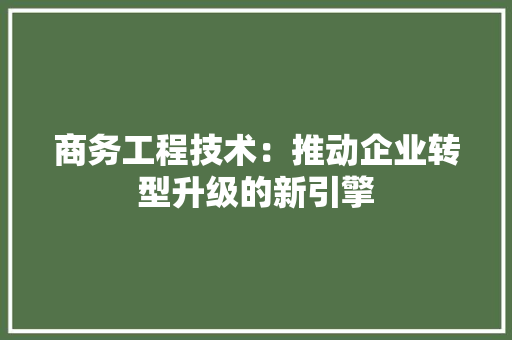 商务工程技术：推动企业转型升级的新引擎 卧室装修