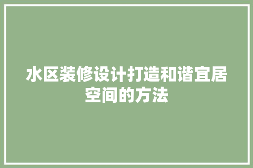 水区装修设计打造和谐宜居空间的方法