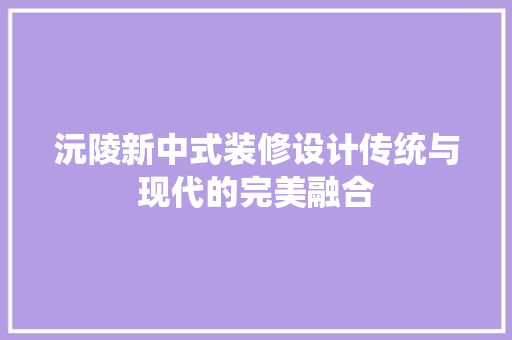 沅陵新中式装修设计传统与现代的完美融合