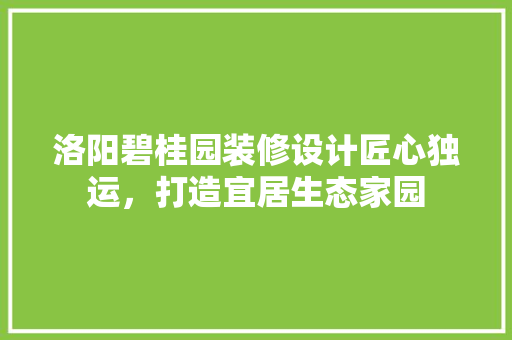 洛阳碧桂园装修设计匠心独运，打造宜居生态家园