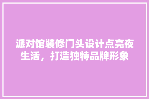 派对馆装修门头设计点亮夜生活，打造独特品牌形象