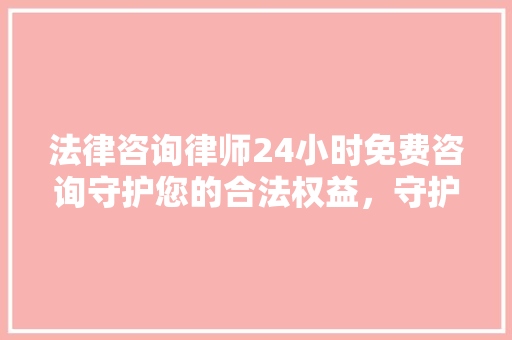 法律咨询律师24小时免费咨询守护您的合法权益，守护社会的公平正义