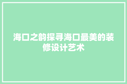 海口之韵探寻海口最美的装修设计艺术