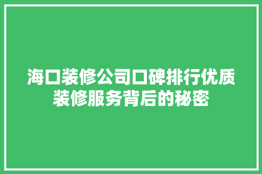 海口装修公司口碑排行优质装修服务背后的秘密
