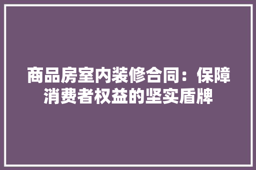 商品房室内装修合同：保障消费者权益的坚实盾牌 卧室装修