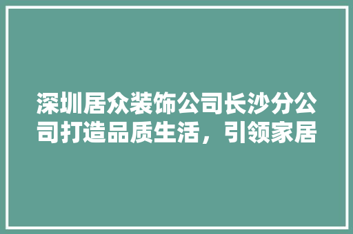 深圳居众装饰公司长沙分公司打造品质生活，引领家居潮流
