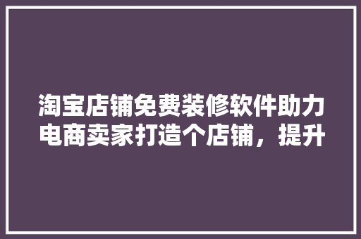 淘宝店铺免费装修软件助力电商卖家打造个店铺，提升店铺竞争力