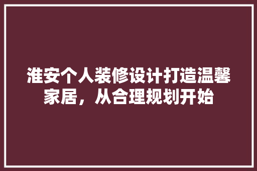 淮安个人装修设计打造温馨家居，从合理规划开始