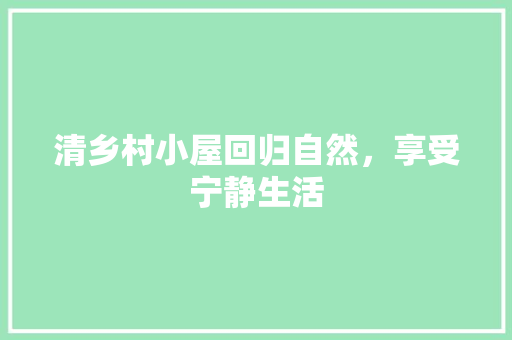 清乡村小屋回归自然，享受宁静生活