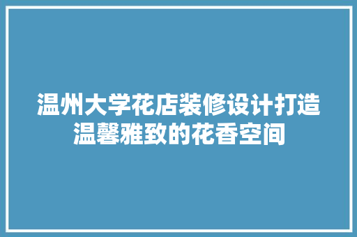 温州大学花店装修设计打造温馨雅致的花香空间