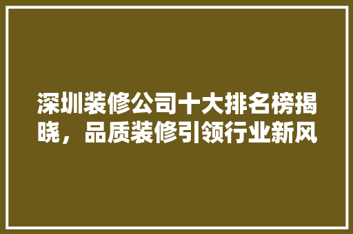 深圳装修公司十大排名榜揭晓，品质装修引领行业新风尚